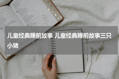 儿童经典睡前故事 儿童经典睡前故事三只小猪