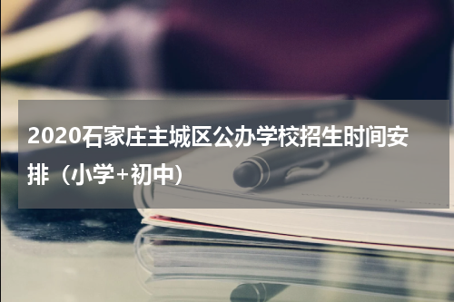2020石家庄主城区公办学校招生时间安排（小学+初中）