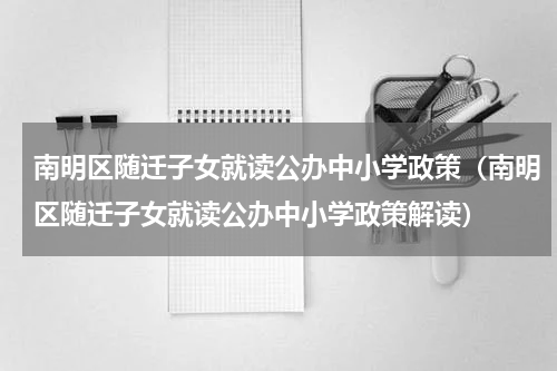 南明区随迁子女就读公办中小学政策（南明区随迁子女就读公办中小学政策解读）