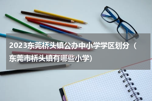 2023东莞桥头镇公办中小学学区划分（东莞市桥头镇有哪些小学）