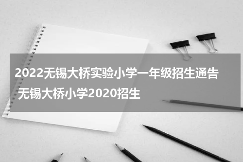 2022无锡大桥实验小学一年级招生通告 无锡大桥小学2020招生