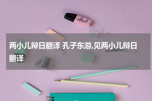 两小儿辩日翻译 孔子东游,见两小儿辩日翻译
