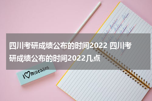 四川考研成绩公布的时间2022 四川考研成绩公布的时间2022几点