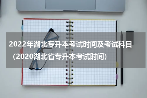 2022年湖北专升本考试时间及考试科目（2020湖北省专升本考试时间）