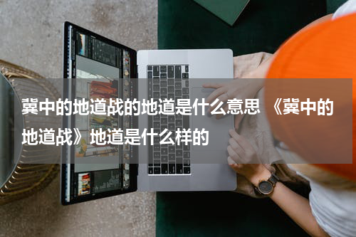 冀中的地道战的地道是什么意思 《冀中的地道战》地道是什么样的