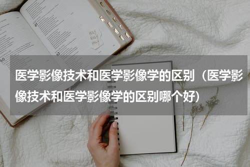 医学影像技术和医学影像学的区别（医学影像技术和医学影像学的区别哪个好）