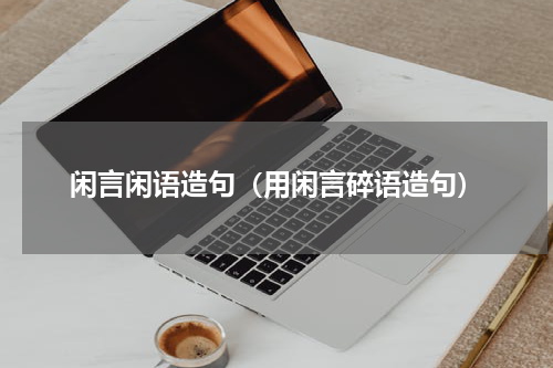 闲言闲语造句（用闲言碎语造句）