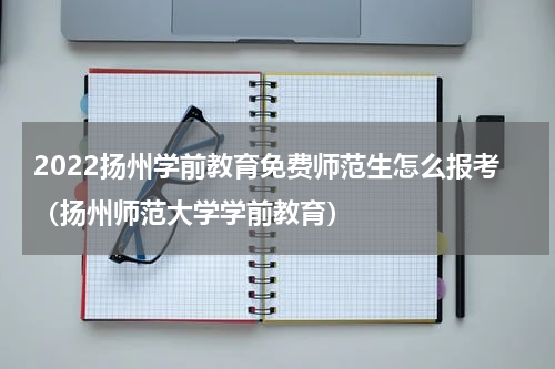 2022扬州学前教育免费师范生怎么报考（扬州师范大学学前教育）