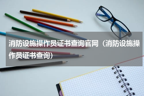 消防设施操作员证书查询官网（消防设施操作员证书查询）