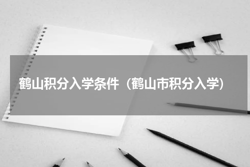 鹤山积分入学条件（鹤山市积分入学）