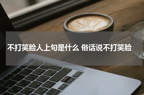 不打笑脸人上句是什么 俗话说不打笑脸