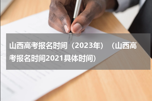 山西高考报名时间（2023年）（山西高考报名时间2021具体时间）