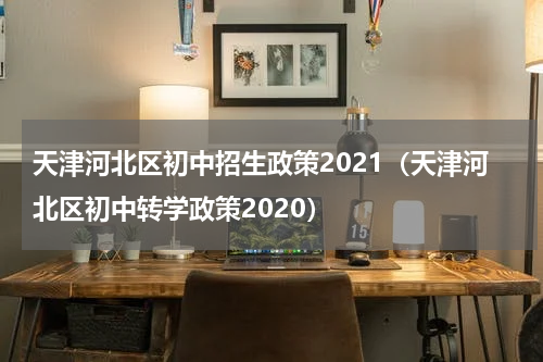 天津河北区初中招生政策2021（天津河北区初中转学政策2020）
