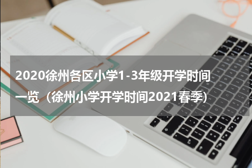 2020徐州各区小学1-3年级开学时间一览（徐州小学开学时间2021春季）
