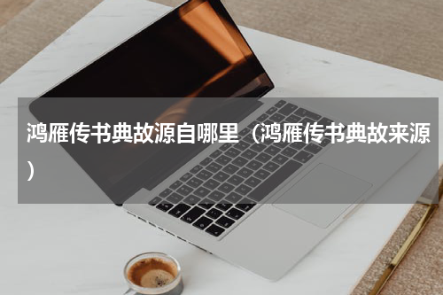 鸿雁传书典故源自哪里（鸿雁传书典故来源）