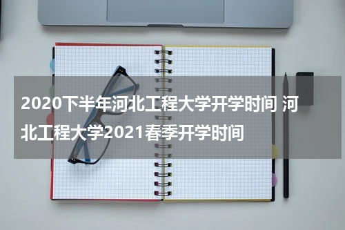 2020下半年河北工程大学开学时间 河北工程大学2021春季开学时间