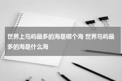 世界上岛屿最多的海是哪个海 世界岛屿最多的海是什么海