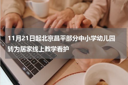 11月21日起北京昌平部分中小学幼儿园转为居家线上教学看护