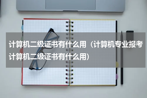 计算机二级证书有什么用（计算机专业报考计算机二级证书有什么用）