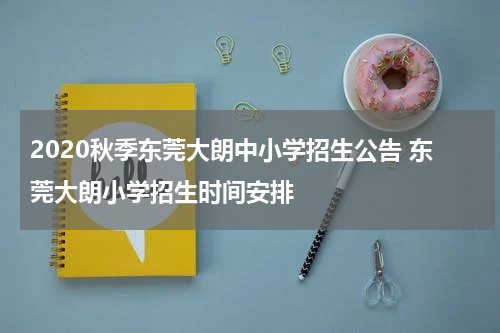 2020秋季东莞大朗中小学招生公告 东莞大朗小学招生时间安排