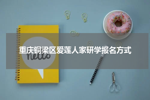 重庆铜梁区爱莲人家研学报名方式
