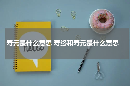 寿元是什么意思 寿终和寿元是什么意思
