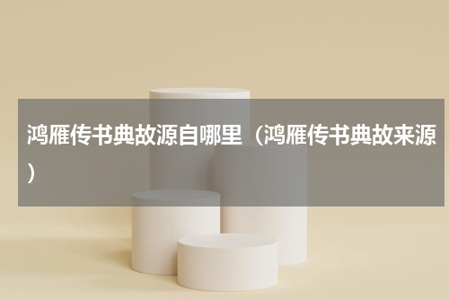 鸿雁传书典故源自哪里（鸿雁传书典故来源）