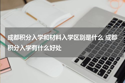 成都积分入学和材料入学区别是什么 成都积分入学有什么好处