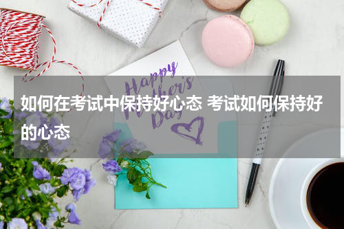 如何在考试中保持好心态 考试如何保持好的心态