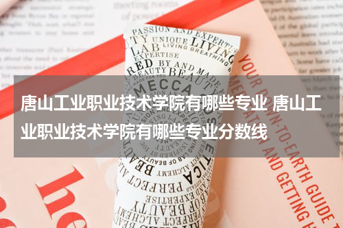 唐山工业职业技术学院有哪些专业 唐山工业职业技术学院有哪些专业分数线
