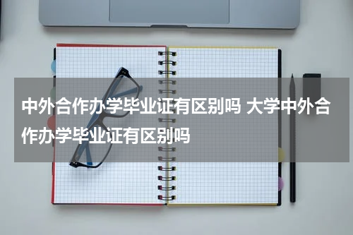 中外合作办学毕业证有区别吗 大学中外合作办学毕业证有区别吗