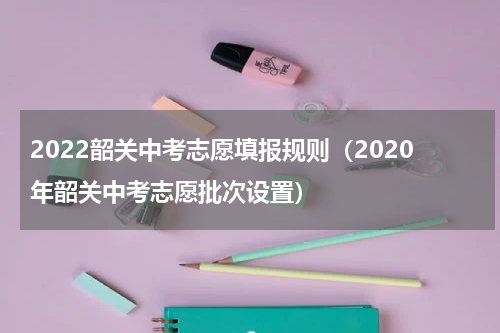 2022韶关中考志愿填报规则（2020年韶关中考志愿批次设置）