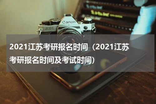 2021江苏考研报名时间（2021江苏考研报名时间及考试时间）