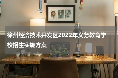 徐州经济技术开发区2022年义务教育学校招生实施方案
