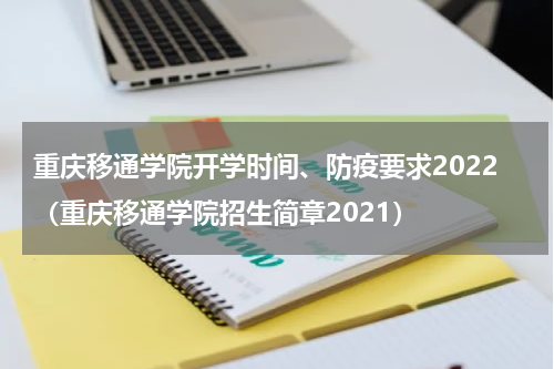 重庆移通学院开学时间、防疫要求2022（重庆移通学院招生简章2021）