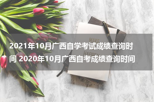 2021年10月广西自学考试成绩查询时间 2020年10月广西自考成绩查询时间