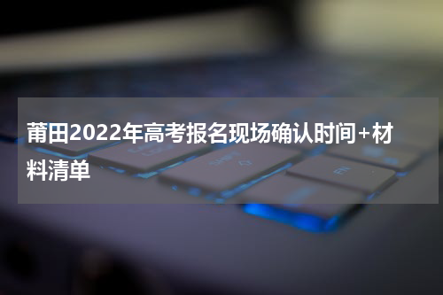 莆田2022年高考报名现场确认时间+材料清单