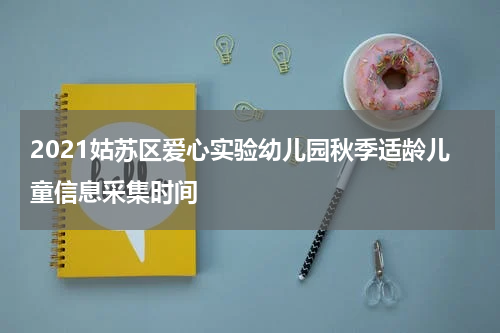 2021姑苏区爱心实验幼儿园秋季适龄儿童信息采集时间