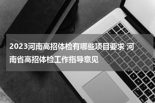 2023河南高招体检有哪些项目要求 河南省高招体检工作指导意见