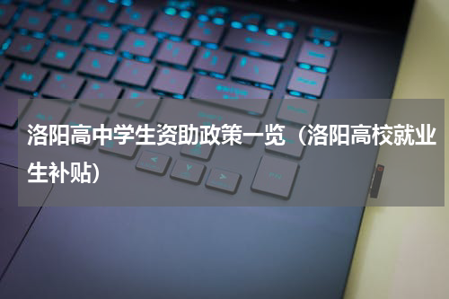 洛阳高中学生资助政策一览（洛阳高校就业生补贴）