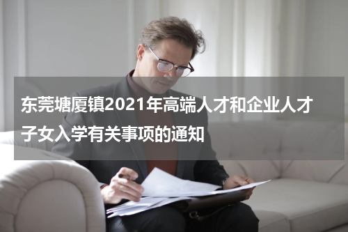 东莞塘厦镇2021年高端人才和企业人才子女入学有关事项的通知