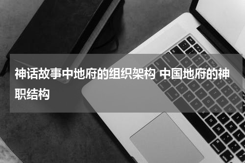 神话故事中地府的组织架构 中国地府的神职结构