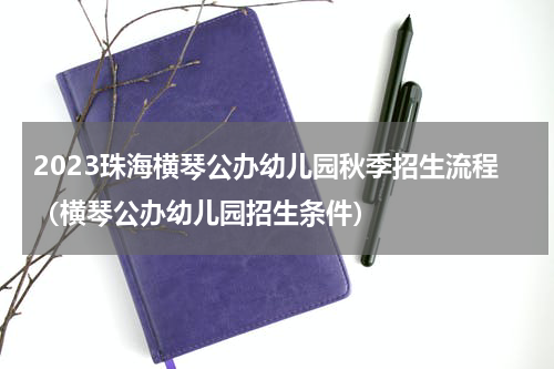 2023珠海横琴公办幼儿园秋季招生流程（横琴公办幼儿园招生条件）