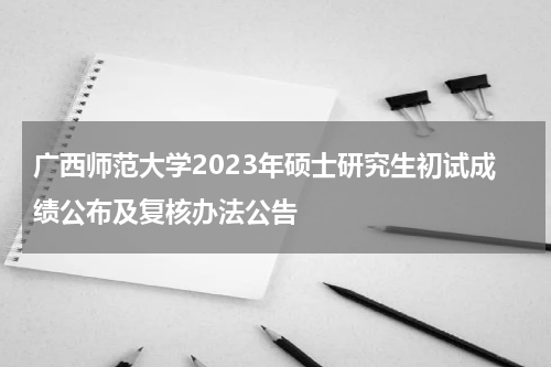 广西师范大学2023年硕士研究生初试成绩公布及复核办法公告