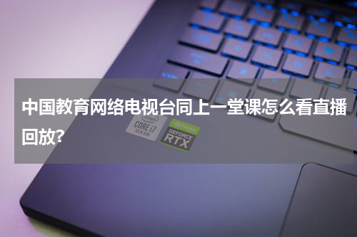 中国教育网络电视台同上一堂课怎么看直播回放?