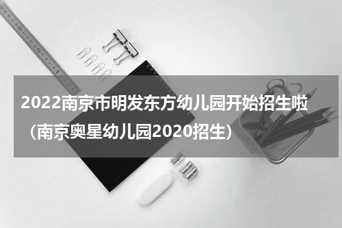 2022南京市明发东方幼儿园开始招生啦（南京奥星幼儿园2020招生）