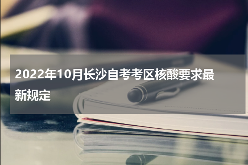 2022年10月长沙自考考区核酸要求最新规定