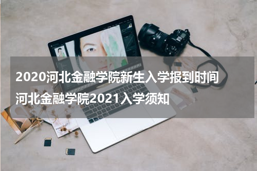 2020河北金融学院新生入学报到时间 河北金融学院2021入学须知