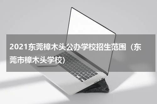 2021东莞樟木头公办学校招生范围（东莞市樟木头学校）