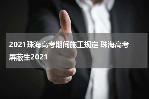 2021珠海高考期间施工规定 珠海高考屏蔽生2021